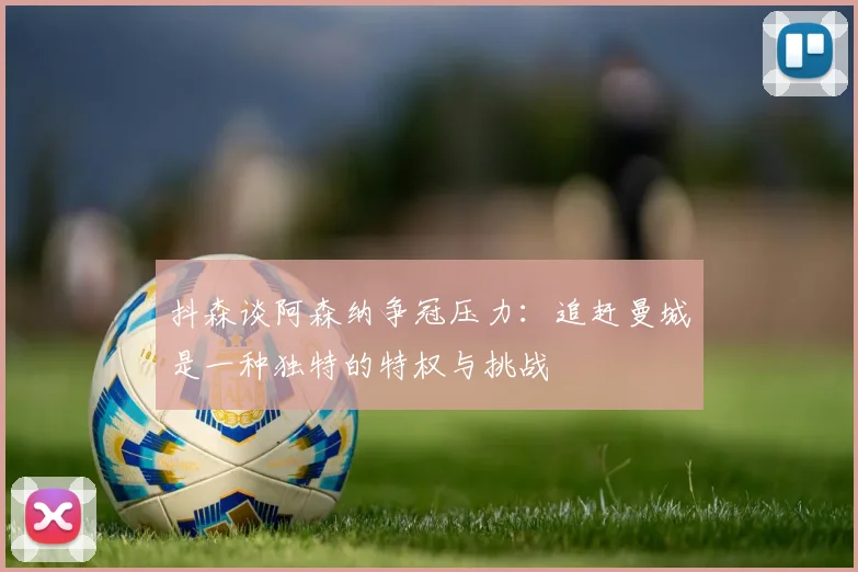抖森谈阿森纳争冠压力：追赶曼城是一种独特的特权与挑战